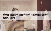 派币还能登录吗安全吗知乎（派币还能登录吗安全吗知乎）