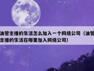 油管主播的生活怎么加入一个网络公司（油管主播的生活在哪里加入网络公司）