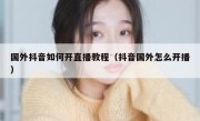 国外抖音如何开直播教程（抖音国外怎么开播）