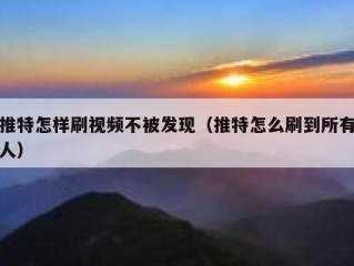 推特怎样刷视频不被发现（推特怎么刷到所有人）