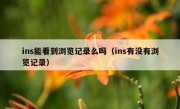 ins能看到浏览记录么吗（ins有没有浏览记录）