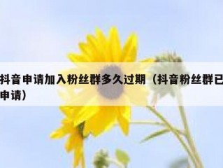 抖音申请加入粉丝群多久过期（抖音粉丝群已申请）