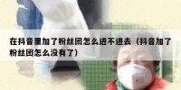 在抖音里加了粉丝团怎么进不进去（抖音加了粉丝团怎么没有了）