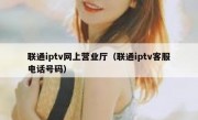 联通iptv网上营业厅（联通iptv客服电话号码）