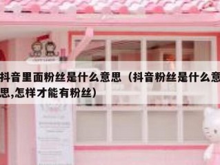 抖音里面粉丝是什么意思（抖音粉丝是什么意思,怎样才能有粉丝）