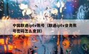 中国联通iptv账号（联通iptv业务账号密码怎么查到）