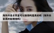 海外抖音点赞量可以换钱吗是真的吗（海外抖音真的能赚钱吗）