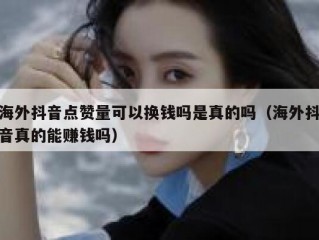 海外抖音点赞量可以换钱吗是真的吗（海外抖音真的能赚钱吗）