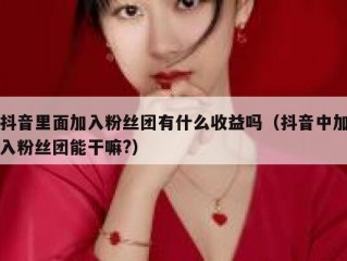 抖音里面加入粉丝团有什么收益吗（抖音中加入粉丝团能干嘛?）