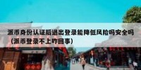 派币身份认证后退出登录能降低风险吗安全吗（派币登录不上咋回事）