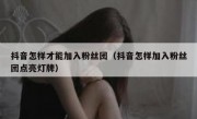 抖音怎样才能加入粉丝团（抖音怎样加入粉丝团点亮灯牌）