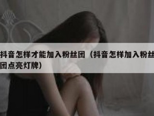 抖音怎样才能加入粉丝团（抖音怎样加入粉丝团点亮灯牌）