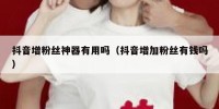 抖音增粉丝神器有用吗（抖音增加粉丝有钱吗）