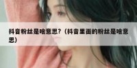 抖音粉丝是啥意思?（抖音里面的粉丝是啥意思）