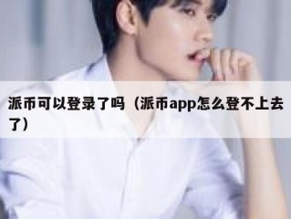 派币可以登录了吗（派币app怎么登不上去了）