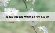 派币认证视频操作流程（派币怎么认证）