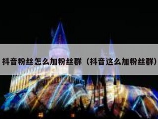 抖音粉丝怎么加粉丝群（抖音这么加粉丝群）