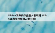 tiktok发布的作品别人看不到（tiktok发布视频别人看不到）