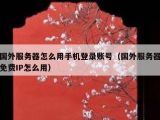 国外服务器怎么用手机登录账号（国外服务器免费IP怎么用）
