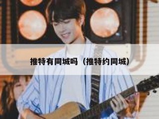 推特有同城吗（推特约同城）