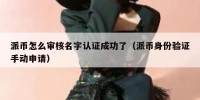 派币怎么审核名字认证成功了（派币身份验证手动申请）