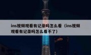 ins视频观看有记录吗怎么看（ins视频观看有记录吗怎么看不了）