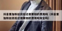 抖音里加粉丝团后还需要别的费用吗（抖音里加粉丝团后还需要别的费用吗安全吗）