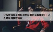 分析微信公众号粉丝的获取方法有哪些?（公众号如何获取粉丝）
