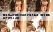抖音加入粉丝灯牌可以上麦怎么调（抖音里粉丝灯牌怎么点亮）