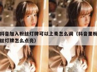 抖音加入粉丝灯牌可以上麦怎么调（抖音里粉丝灯牌怎么点亮）