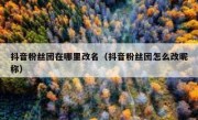 抖音粉丝团在哪里改名（抖音粉丝团怎么改昵称）