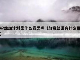 粉丝加计划是什么意思啊（加粉丝团有什么用）