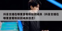 抖音主播在哪里查看粉丝团成员（抖音主播在哪里查看粉丝团成员信息）