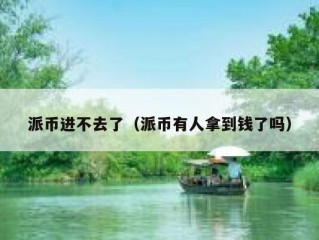 派币进不去了（派币有人拿到钱了吗）