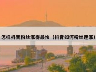 怎样抖音粉丝涨得最快（抖音如何粉丝速涨）
