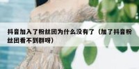 抖音加入了粉丝团为什么没有了（加了抖音粉丝团看不到群呀）