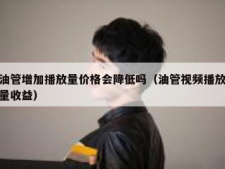 油管增加播放量价格会降低吗（油管视频播放量收益）
