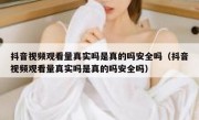 抖音视频观看量真实吗是真的吗安全吗（抖音视频观看量真实吗是真的吗安全吗）