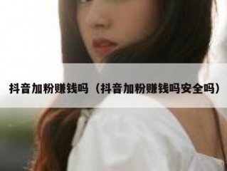 抖音加粉赚钱吗（抖音加粉赚钱吗安全吗）