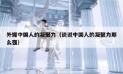 外媒中国人的凝聚力（说说中国人的凝聚力那么强）
