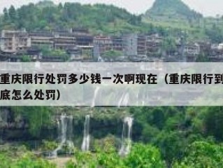 重庆限行处罚多少钱一次啊现在（重庆限行到底怎么处罚）