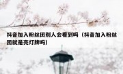 抖音加入粉丝团别人会看到吗（抖音加入粉丝团就是亮灯牌吗）