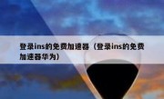 登录ins的免费加速器（登录ins的免费加速器华为）