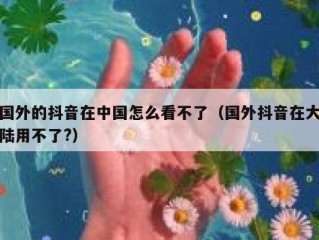 国外的抖音在中国怎么看不了（国外抖音在大陆用不了?）
