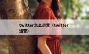 twitter怎么运营（twitter 运营）