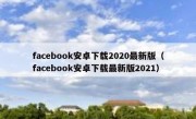 facebook安卓下载2020最新版（facebook安卓下载最新版2021）