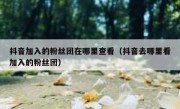抖音加入的粉丝团在哪里查看（抖音去哪里看加入的粉丝团）
