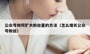 公众号如何扩大粉丝量的方法（怎么增长公众号粉丝）