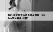 tiktok全托管入驻条件及费用（tiktok海外真机 托管）