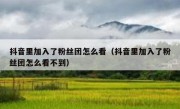 抖音里加入了粉丝团怎么看（抖音里加入了粉丝团怎么看不到）